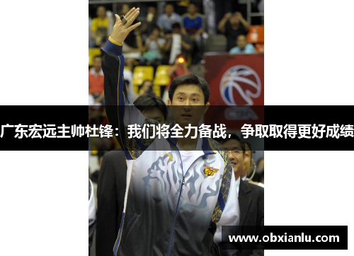 广东宏远主帅杜锋：我们将全力备战，争取取得更好成绩