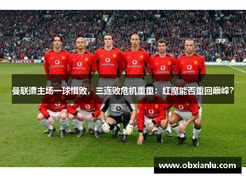 曼联遭主场一球惜败，三连败危机重重：红魔能否重回巅峰？