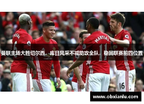 曼联主场大胜切尔西，库日风采不减助攻全队，稳固联赛前四位置