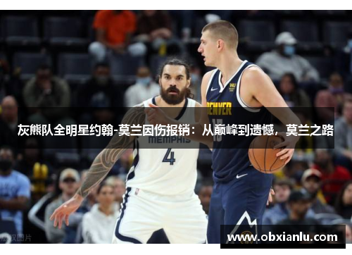 灰熊队全明星约翰-莫兰因伤报销：从巅峰到遗憾，莫兰之路