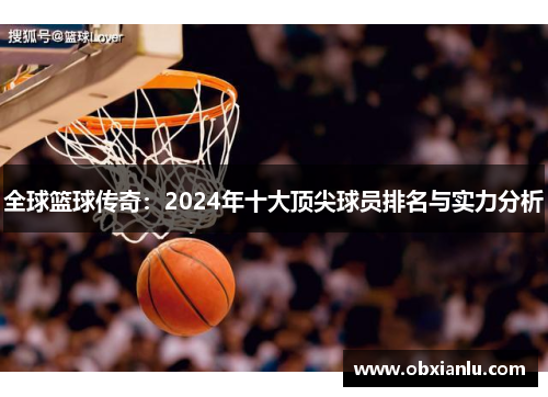 全球篮球传奇：2024年十大顶尖球员排名与实力分析
