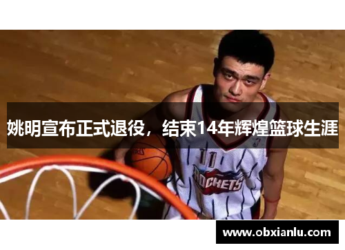 姚明宣布正式退役，结束14年辉煌篮球生涯