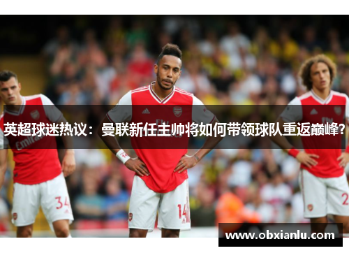 英超球迷热议：曼联新任主帅将如何带领球队重返巅峰？