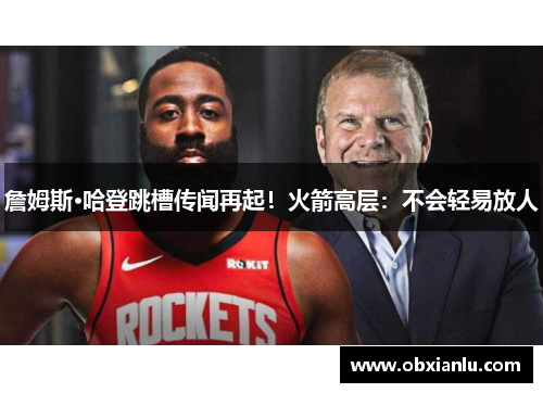 詹姆斯·哈登跳槽传闻再起！火箭高层：不会轻易放人