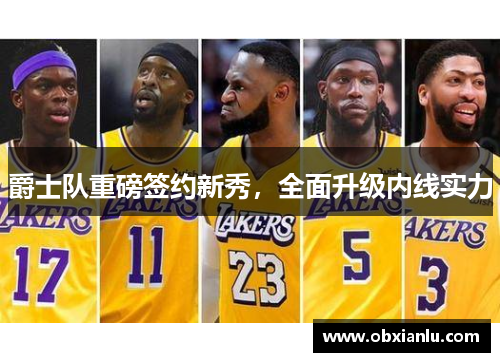 爵士队重磅签约新秀，全面升级内线实力