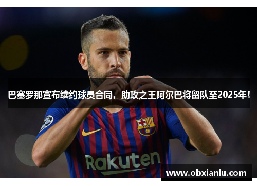 巴塞罗那宣布续约球员合同，助攻之王阿尔巴将留队至2025年！