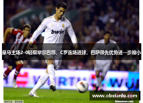 皇马主场2-0轻取毕尔巴鄂，C罗连场进球，巴萨领先优势进一步缩小