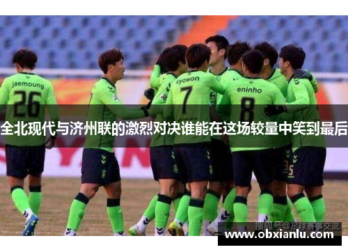 全北现代与济州联的激烈对决谁能在这场较量中笑到最后