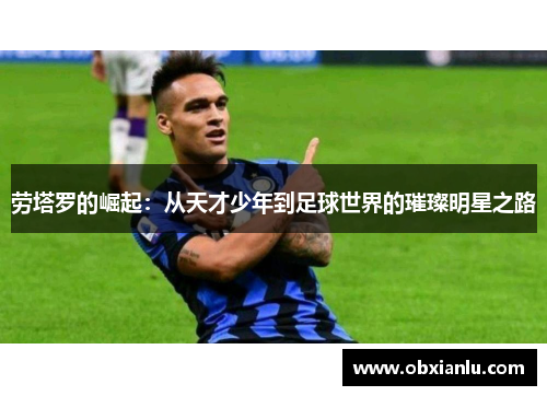 劳塔罗的崛起：从天才少年到足球世界的璀璨明星之路