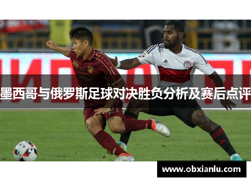 墨西哥与俄罗斯足球对决胜负分析及赛后点评