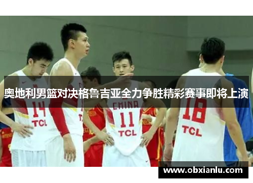 奥地利男篮对决格鲁吉亚全力争胜精彩赛事即将上演