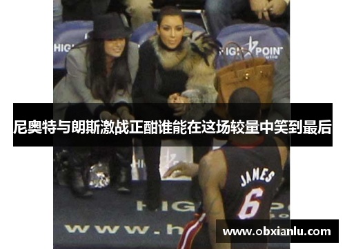 尼奥特与朗斯激战正酣谁能在这场较量中笑到最后