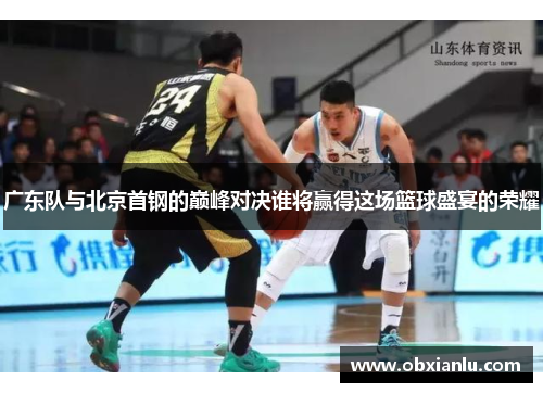 广东队与北京首钢的巅峰对决谁将赢得这场篮球盛宴的荣耀