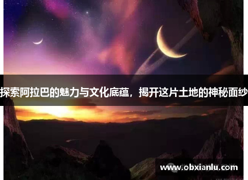 探索阿拉巴的魅力与文化底蕴，揭开这片土地的神秘面纱