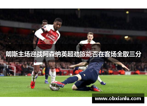 朗斯主场迎战阿森纳英超劲旅能否在客场全取三分