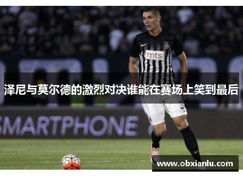泽尼与莫尔德的激烈对决谁能在赛场上笑到最后